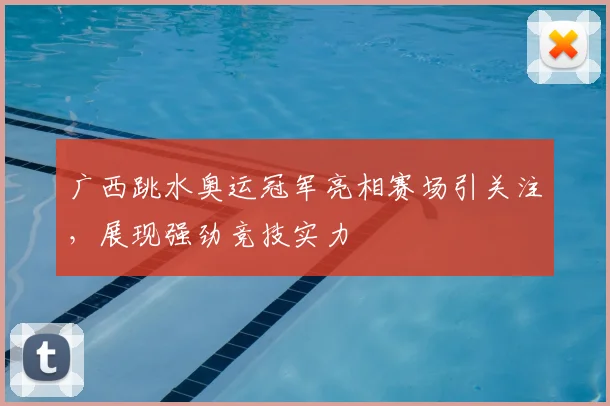广西跳水奥运冠军亮相赛场引关注，展现强劲竞技实力