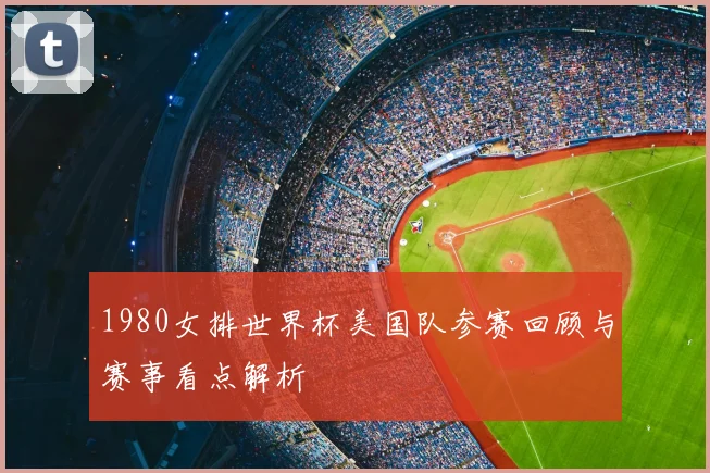 1980女排世界杯美国队参赛回顾与赛事看点解析
