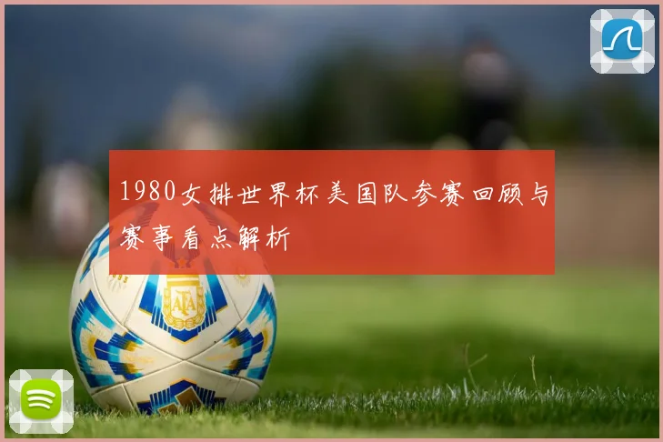 1980女排世界杯美国队参赛回顾与赛事看点解析