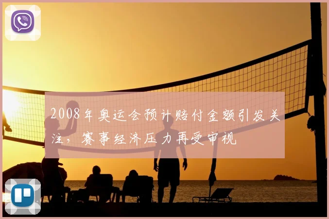 2008年奥运会预计赔付金额引发关注,赛事经济压力再受审视