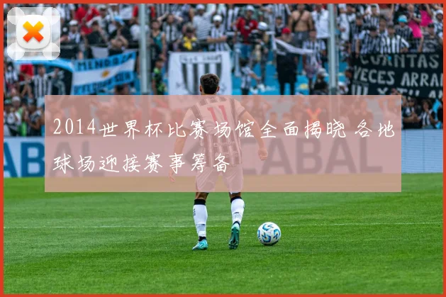 2014世界杯比赛场馆全面揭晓 各地球场迎接赛事筹备
