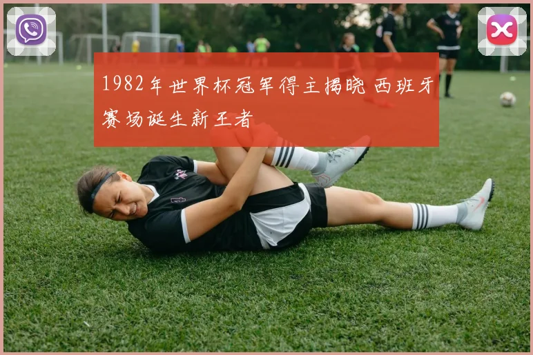 1982年世界杯冠军得主揭晓 西班牙赛场诞生新王者
